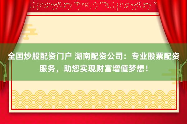 全国炒股配资门户 湖南配资公司：专业股票配资服务，助您实现财富增值梦想！