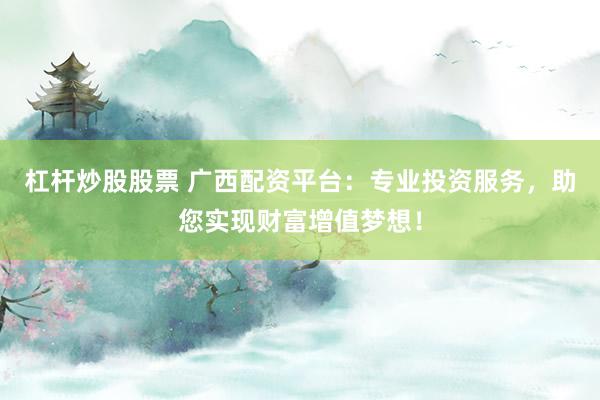 杠杆炒股股票 广西配资平台：专业投资服务，助您实现财富增值梦想！