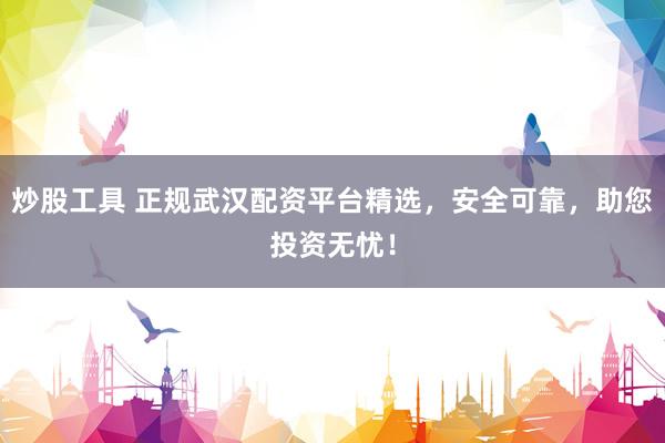 炒股工具 正规武汉配资平台精选，安全可靠，助您投资无忧！