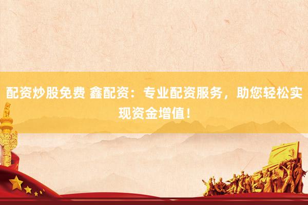配资炒股免费 鑫配资：专业配资服务，助您轻松实现资金增值！
