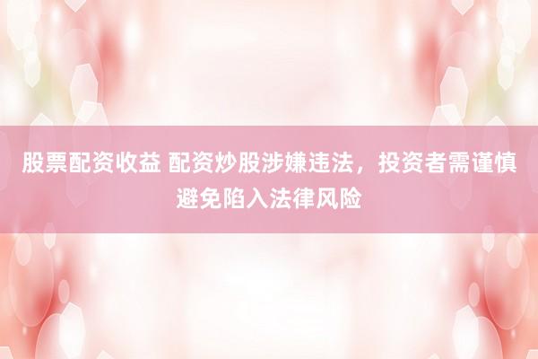 股票配资收益 配资炒股涉嫌违法，投资者需谨慎避免陷入法律风险