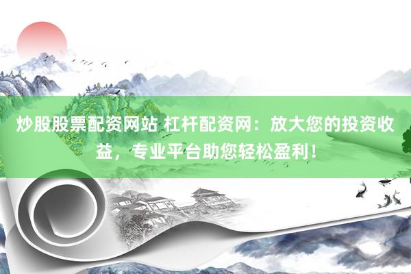 炒股股票配资网站 杠杆配资网：放大您的投资收益，专业平台助您轻松盈利！