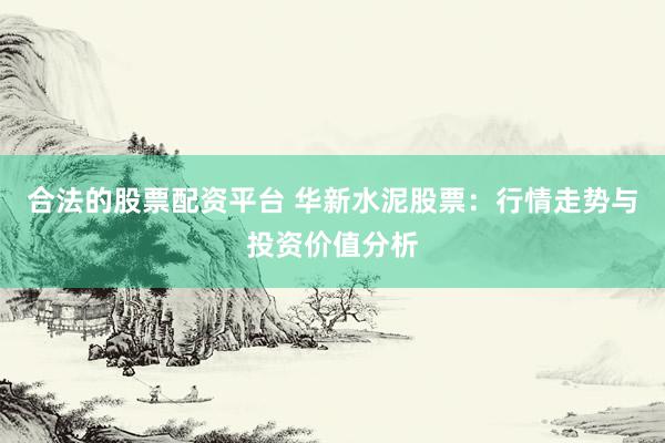 合法的股票配资平台 华新水泥股票：行情走势与投资价值分析