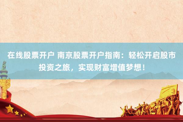 在线股票开户 南京股票开户指南：轻松开启股市投资之旅，实现财富增值梦想！