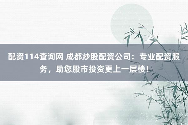 配资114查询网 成都炒股配资公司：专业配资服务，助您股市投资更上一层楼！