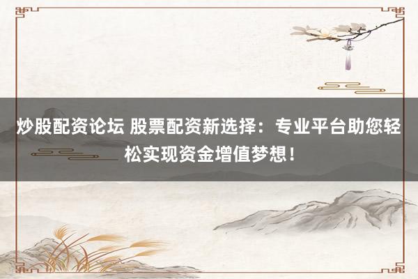 炒股配资论坛 股票配资新选择：专业平台助您轻松实现资金增值梦想！