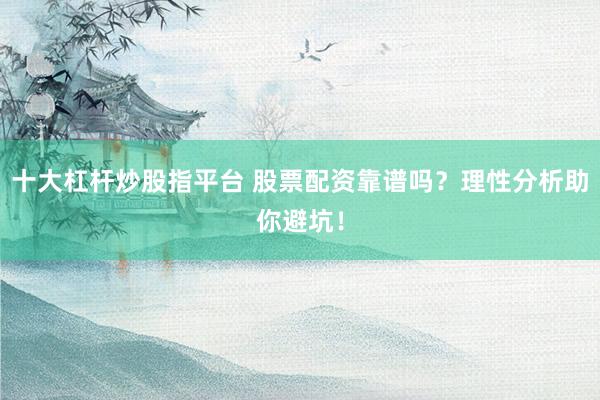 十大杠杆炒股指平台 股票配资靠谱吗？理性分析助你避坑！