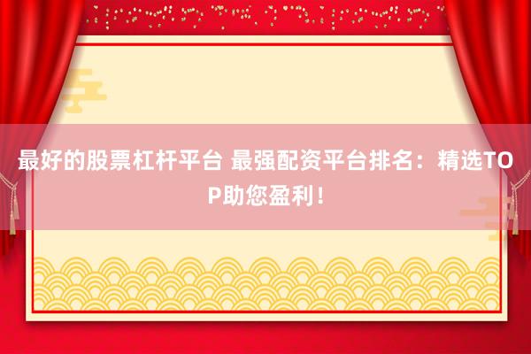 最好的股票杠杆平台 最强配资平台排名：精选TOP助您盈利！