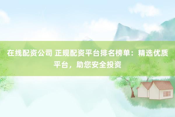 在线配资公司 正规配资平台排名榜单：精选优质平台，助您安全投资