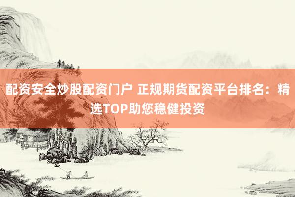 配资安全炒股配资门户 正规期货配资平台排名：精选TOP助您稳健投资