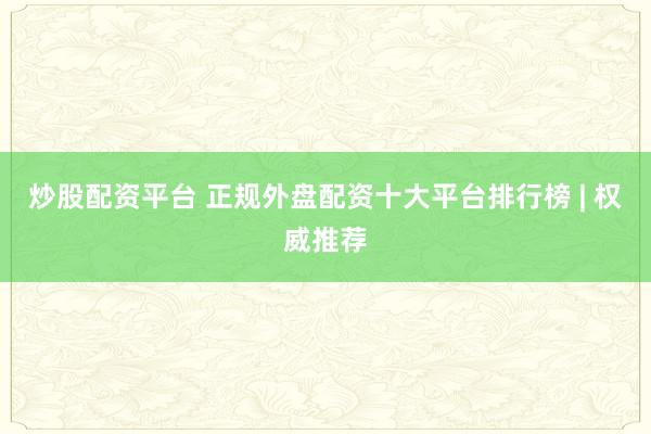 炒股配资平台 正规外盘配资十大平台排行榜 | 权威推荐