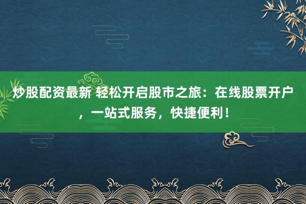 炒股配资最新 轻松开启股市之旅：在线股票开户，一站式服务，快捷便利！
