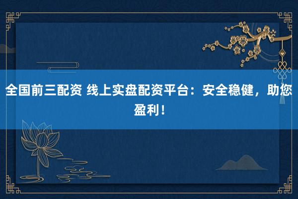 全国前三配资 线上实盘配资平台：安全稳健，助您盈利！
