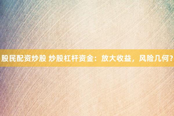 股民配资炒股 炒股杠杆资金：放大收益，风险几何？