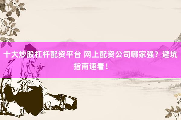 十大炒股杠杆配资平台 网上配资公司哪家强？避坑指南速看！