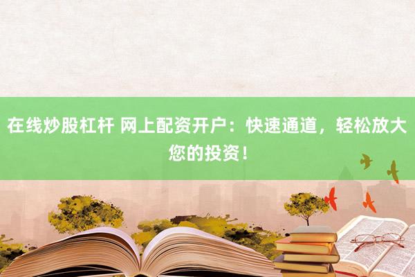 在线炒股杠杆 网上配资开户：快速通道，轻松放大您的投资！