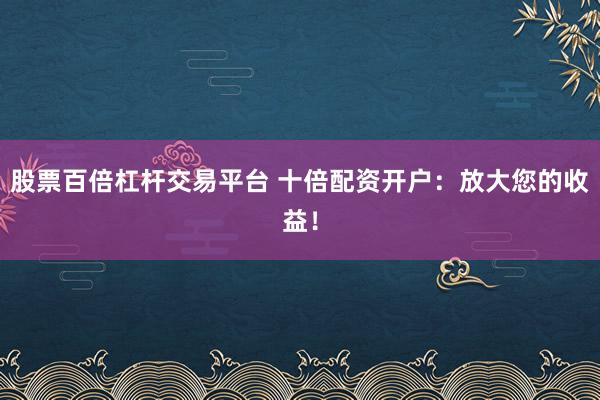 股票百倍杠杆交易平台 十倍配资开户：放大您的收益！