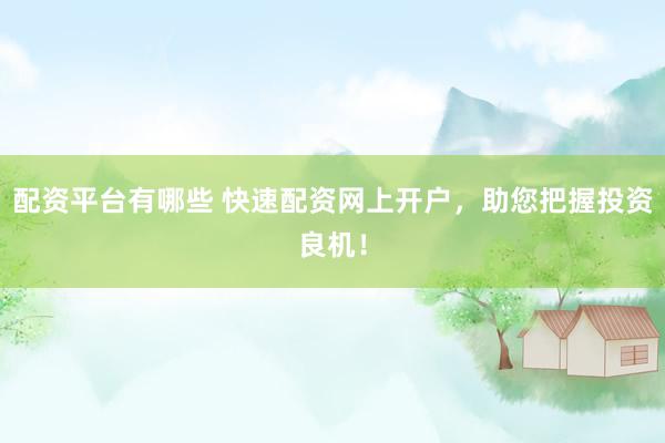 配资平台有哪些 快速配资网上开户，助您把握投资良机！
