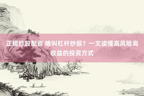 正规炒股配资 啥叫杠杆炒股？一文读懂高风险高收益的投资方式