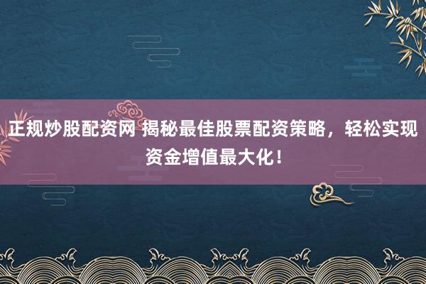 正规炒股配资网 揭秘最佳股票配资策略，轻松实现资金增值最大化！