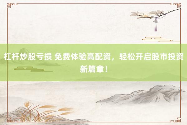 杠杆炒股亏损 免费体验高配资，轻松开启股市投资新篇章！