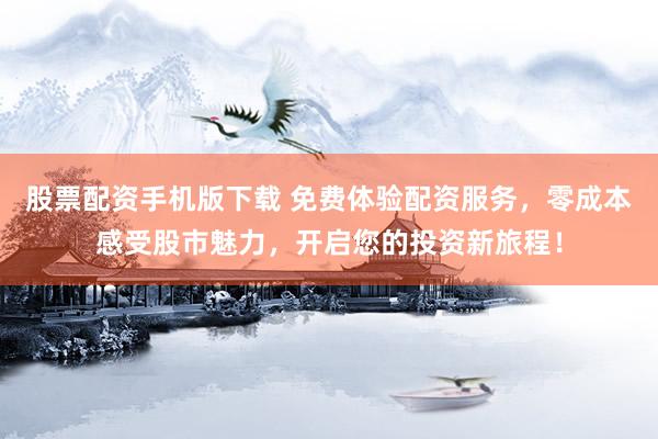 股票配资手机版下载 免费体验配资服务，零成本感受股市魅力，开启您的投资新旅程！