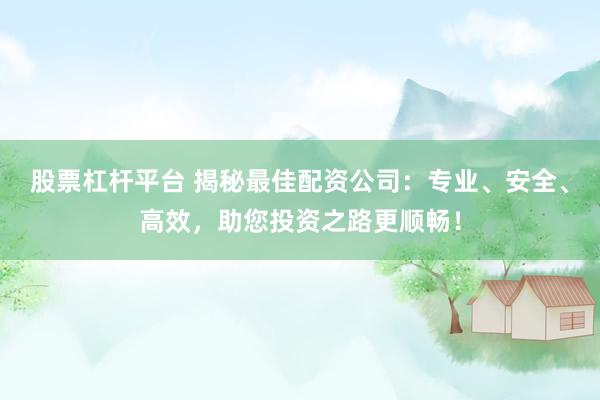 股票杠杆平台 揭秘最佳配资公司：专业、安全、高效，助您投资之路更顺畅！