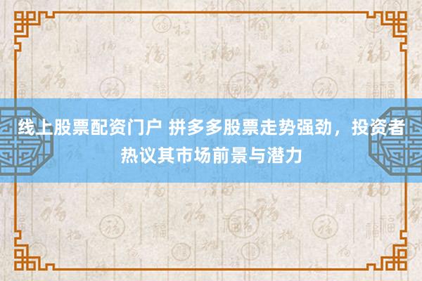 线上股票配资门户 拼多多股票走势强劲，投资者热议其市场前景与潜力