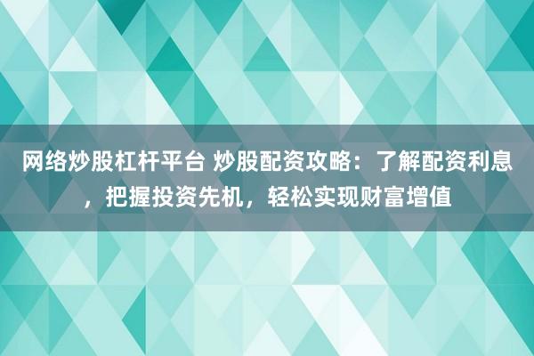 网络炒股杠杆平台 炒股配资攻略：了解配资利息，把握投资先机，轻松实现财富增值