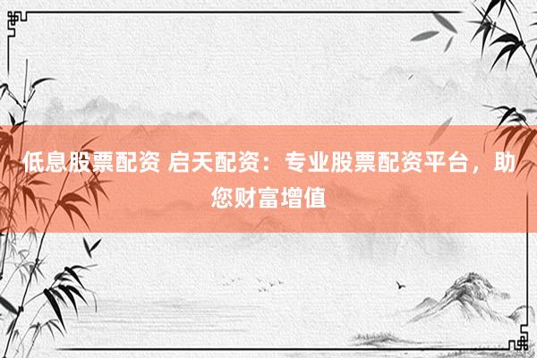 低息股票配资 启天配资：专业股票配资平台，助您财富增值