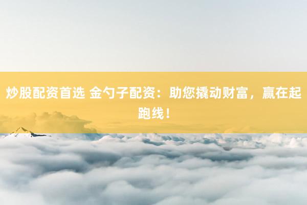 炒股配资首选 金勺子配资：助您撬动财富，赢在起跑线！