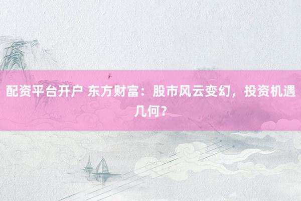 配资平台开户 东方财富：股市风云变幻，投资机遇几何？