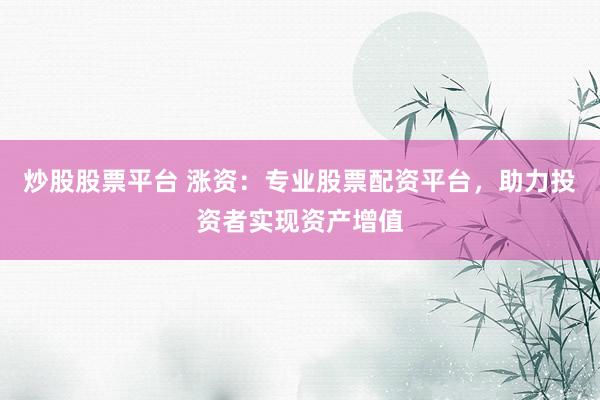 炒股股票平台 涨资：专业股票配资平台，助力投资者实现资产增值