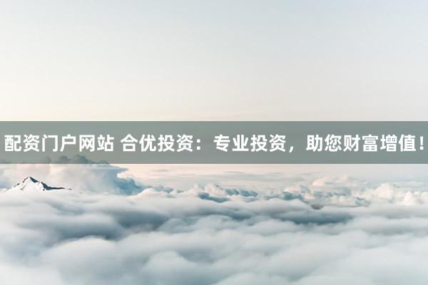 配资门户网站 合优投资：专业投资，助您财富增值！