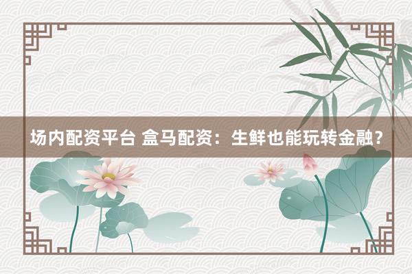 场内配资平台 盒马配资：生鲜也能玩转金融？