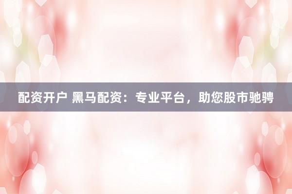 配资开户 黑马配资：专业平台，助您股市驰骋