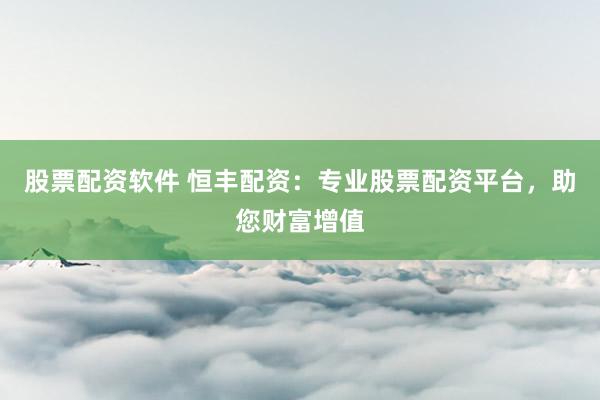 股票配资软件 恒丰配资：专业股票配资平台，助您财富增值