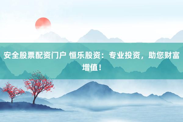 安全股票配资门户 恒乐股资：专业投资，助您财富增值！