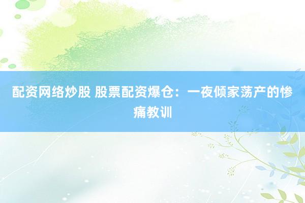 配资网络炒股 股票配资爆仓：一夜倾家荡产的惨痛教训