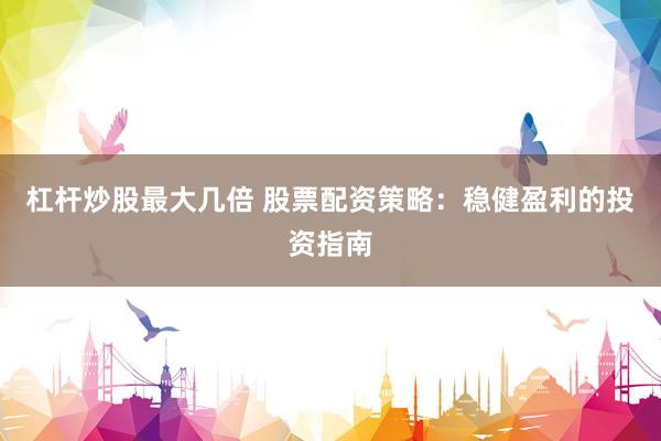 杠杆炒股最大几倍 股票配资策略：稳健盈利的投资指南