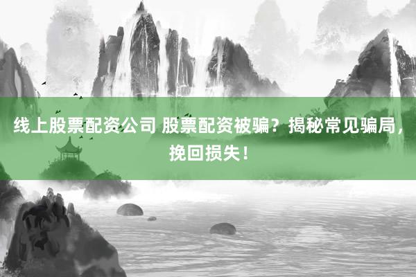 线上股票配资公司 股票配资被骗？揭秘常见骗局，挽回损失！