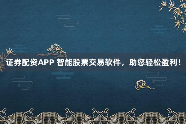 证券配资APP 智能股票交易软件，助您轻松盈利！