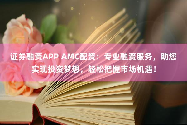 证券融资APP AMC配资：专业融资服务，助您实现投资梦想，轻松把握市场机遇！