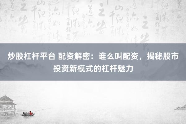 炒股杠杆平台 配资解密：谁么叫配资，揭秘股市投资新模式的杠杆魅力
