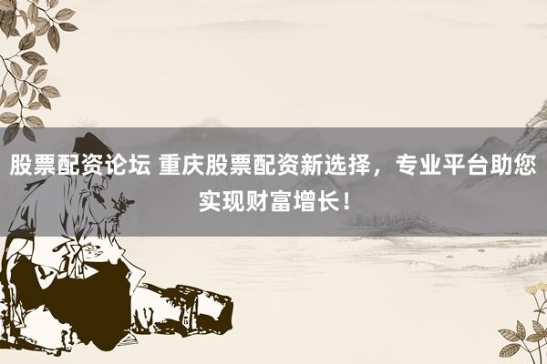 股票配资论坛 重庆股票配资新选择，专业平台助您实现财富增长！