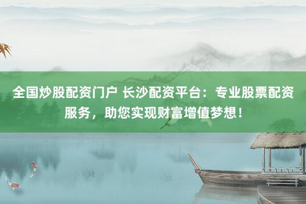 全国炒股配资门户 长沙配资平台：专业股票配资服务，助您实现财富增值梦想！