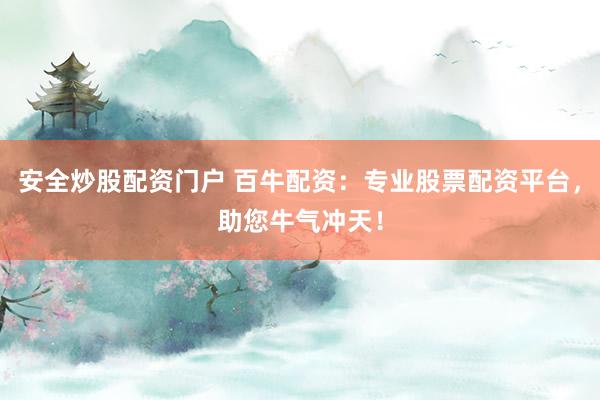 安全炒股配资门户 百牛配资：专业股票配资平台，助您牛气冲天！