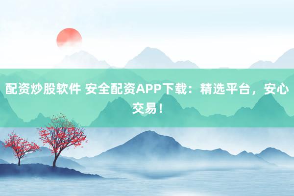 配资炒股软件 安全配资APP下载：精选平台，安心交易！