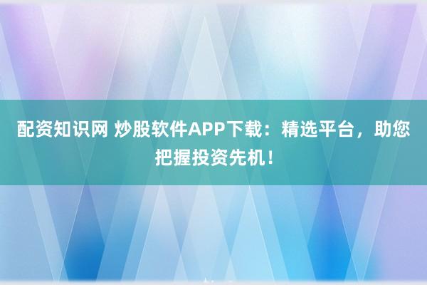 配资知识网 炒股软件APP下载：精选平台，助您把握投资先机！