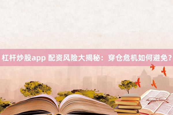 杠杆炒股app 配资风险大揭秘：穿仓危机如何避免？